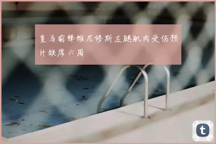 皇马前锋维尼修斯左腿肌肉受伤预计缺席六周