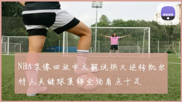 NBA录像回放中文解说热火逆转凯尔特人关键球集锦全场看点十足