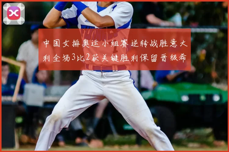 中国女排奥运小组赛逆转战胜意大利全场3比2获关键胜利保留晋级希望