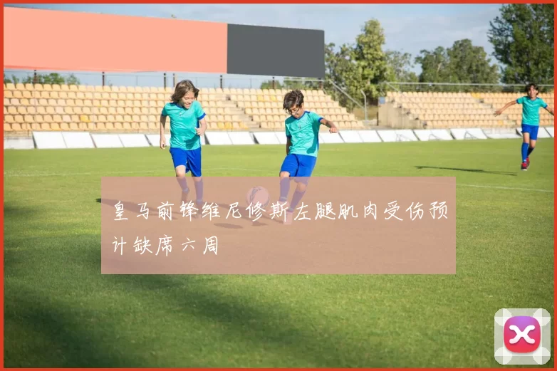 皇马前锋维尼修斯左腿肌肉受伤预计缺席六周